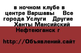 Open Bar в ночном клубе в центре Варшавы! - Все города Услуги » Другие   . Ханты-Мансийский,Нефтеюганск г.